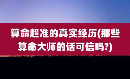算命超准的真实经历(那些算命大师的话可信吗?)