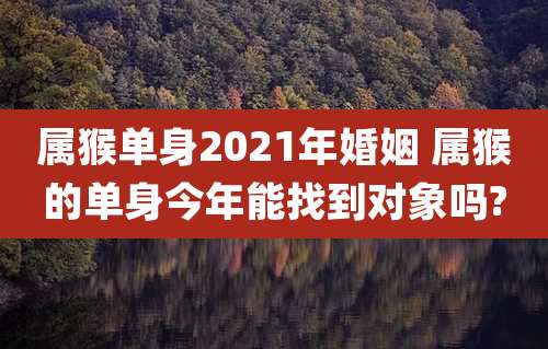 属猴单身2021年婚姻 属猴的单身今年能找到对象吗?
