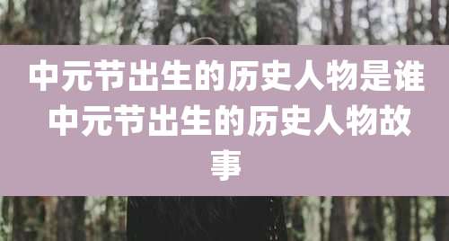 中元节出生的历史人物是谁 中元节出生的历史人物故事
