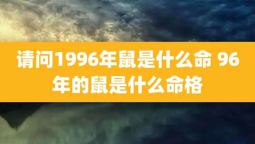 请问1996年鼠是什么命 96年的鼠是什么命格