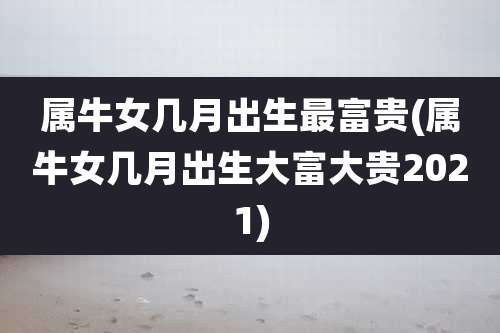 属牛女几月出生最富贵(属牛女几月出生大富大贵2021)