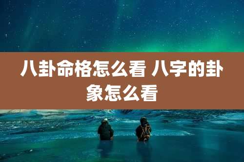 八卦命格怎么看 八字的卦象怎么看