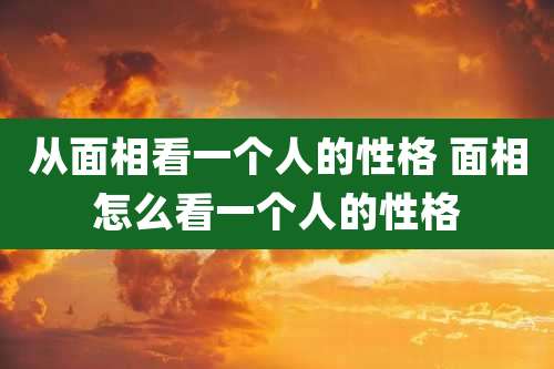 从面相看一个人的性格 面相怎么看一个人的性格