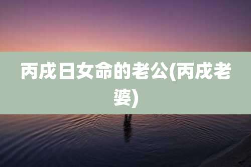 丙戌日女命的老公(丙戌老婆)