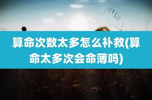 算命次数太多怎么补救(算命太多次会命薄吗)