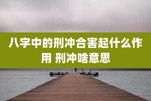 八字中的刑冲合害起什么作用 刑冲啥意思