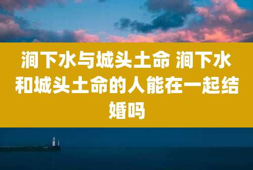 涧下水与城头土命 涧下水和城头土命的人能在一起结婚吗