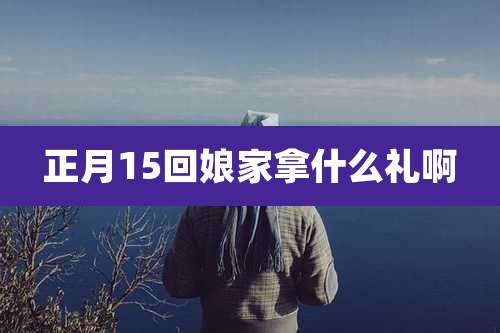 正月15回娘家拿什么礼啊