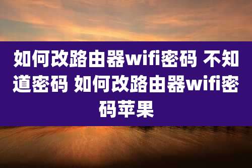 如何改路由器wifi密码 不知道密码 如何改路由器wifi密码苹果