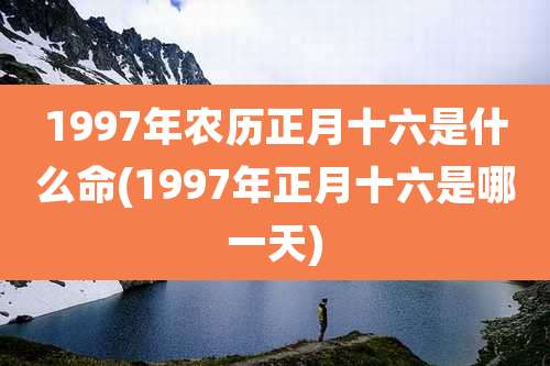 1997年农历正月十六是什么命(1997年正月十六是哪一天)