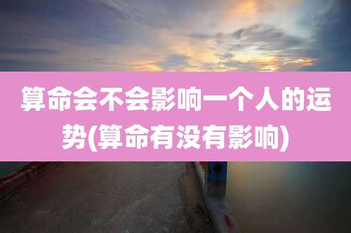 算命会不会影响一个人的运势(算命有没有影响)