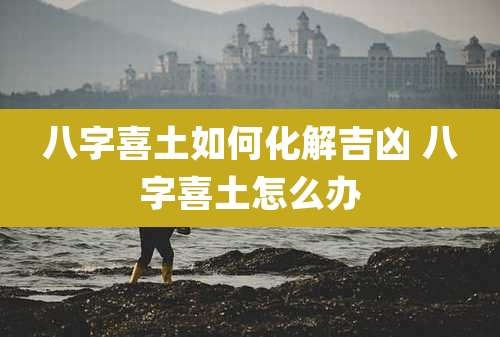八字喜土如何化解吉凶 八字喜土怎么办