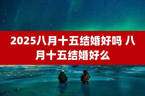 2025八月十五结婚好吗 八月十五结婚好么