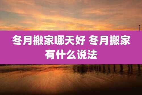 冬月搬家哪天好 冬月搬家有什么说法