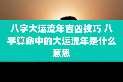 八字大运流年吉凶技巧 八字算命中的大运流年是什么意思