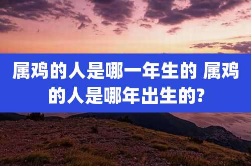 属鸡的人是哪一年生的 属鸡的人是哪年出生的?