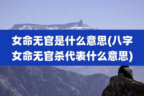 女命无官是什么意思(八字女命无官杀代表什么意思)