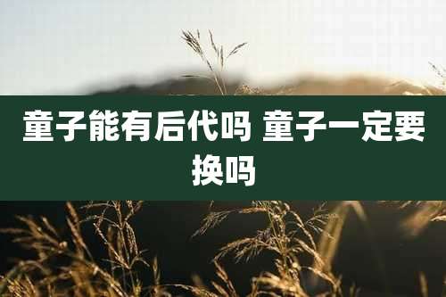 童子能有后代吗 童子一定要换吗