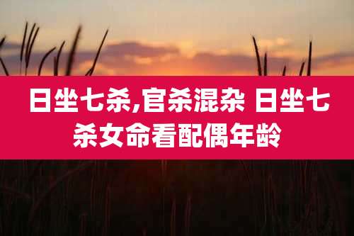 日坐七杀,官杀混杂 日坐七杀女命看配偶年龄