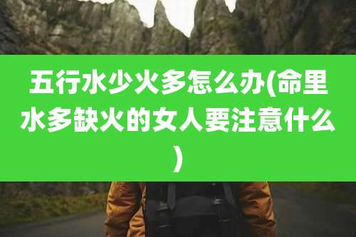 五行水少火多怎么办(命里水多缺火的女人要注意什么)