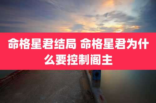 命格星君结局 命格星君为什么要控制阁主