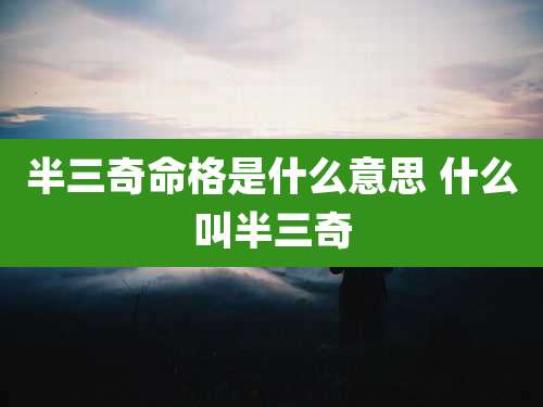 半三奇命格是什么意思 什么叫半三奇