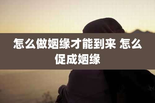 怎么做姻缘才能到来 怎么促成姻缘