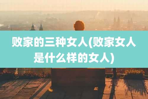 败家的三种女人(败家女人是什么样的女人)