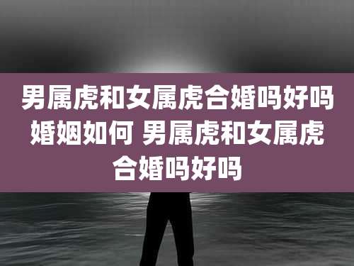 男属虎和女属虎合婚吗好吗婚姻如何 男属虎和女属虎合婚吗好吗