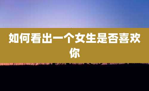 如何看出一个女生是否喜欢你