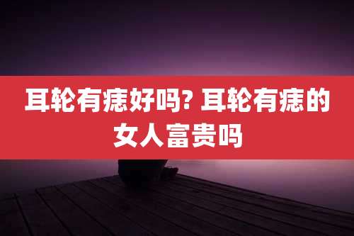 耳轮有痣好吗? 耳轮有痣的女人富贵吗