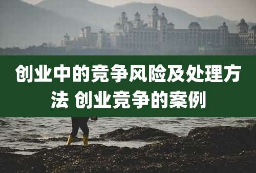 创业中的竞争风险及处理方法 创业竞争的案例