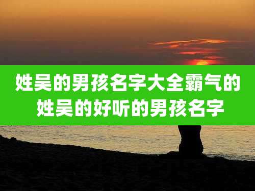 姓吴的男孩名字大全霸气的 姓吴的好听的男孩名字