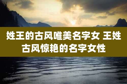 姓王的古风唯美名字女 王姓古风惊艳的名字女性
