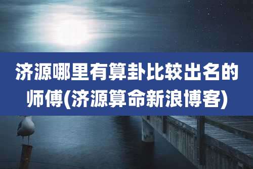 济源哪里有算卦比较出名的师傅(济源算命新浪博客)