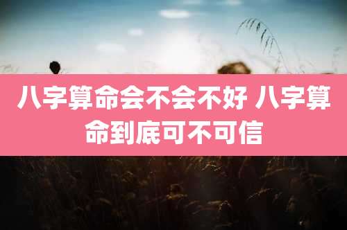 八字算命会不会不好 八字算命到底可不可信
