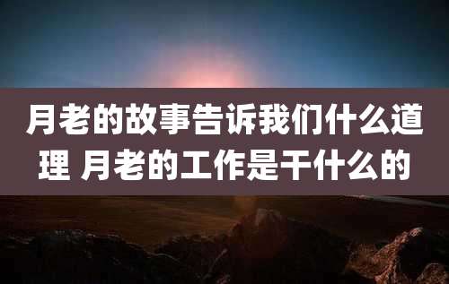 月老的故事告诉我们什么道理 月老的工作是干什么的