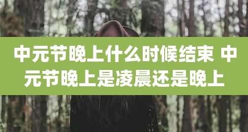 中元节晚上什么时候结束 中元节晚上是凌晨还是晚上
