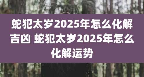 蛇犯太岁2025年怎么化解吉凶 蛇犯太岁2025年怎么化解运势