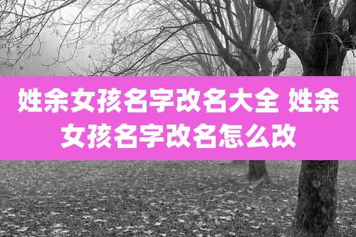 姓余女孩名字改名大全 姓余女孩名字改名怎么改