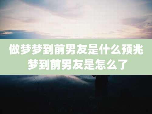 做梦梦到前男友是什么预兆 梦到前男友是怎么了