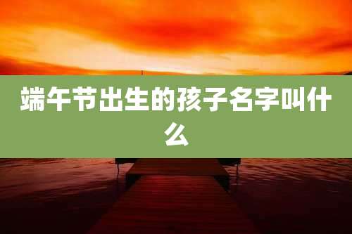 端午节出生的孩子名字叫什么