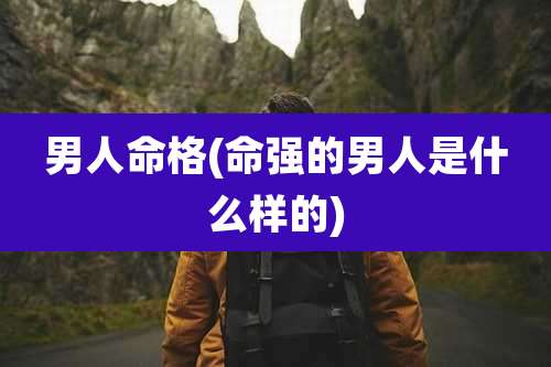 男人命格(命强的男人是什么样的)