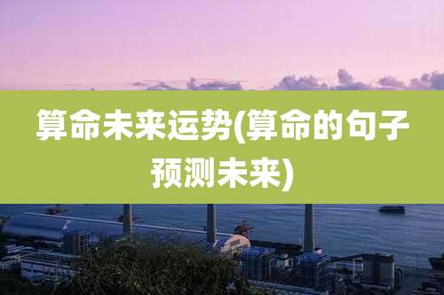算命未来运势(算命的句子预测未来)
