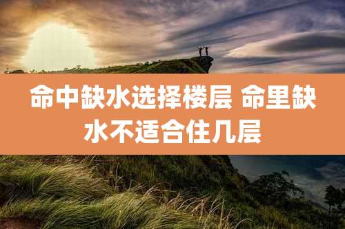命中缺水选择楼层 命里缺水不适合住几层