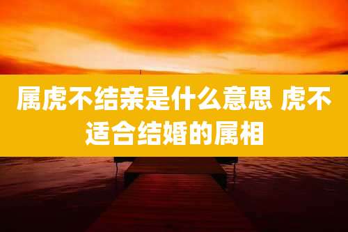 属虎不结亲是什么意思 虎不适合结婚的属相