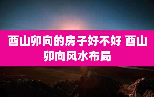 酉山卯向的房子好不好 酉山卯向风水布局