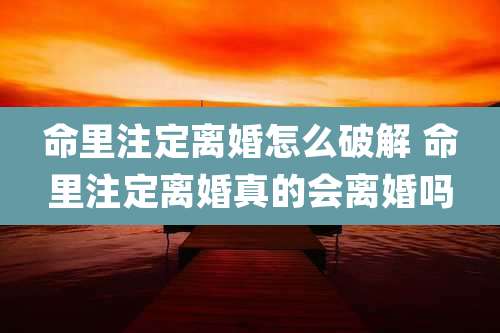 命里注定离婚怎么破解 命里注定离婚真的会离婚吗