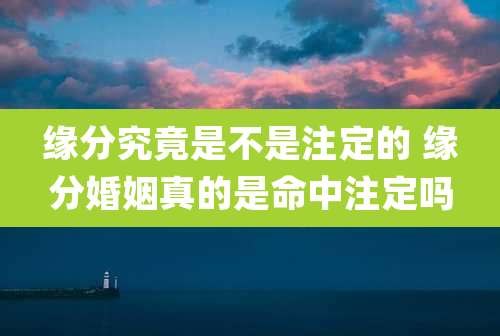 缘分究竟是不是注定的 缘分婚姻真的是命中注定吗