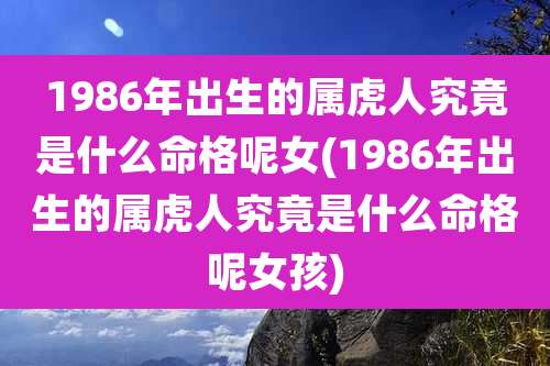 1986年出生的属虎人究竟是什么命格呢女(1986年出生的属虎人究竟是什么命格呢女孩)